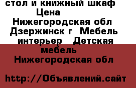 стол и книжный шкаф  › Цена ­ 5 000 - Нижегородская обл., Дзержинск г. Мебель, интерьер » Детская мебель   . Нижегородская обл.